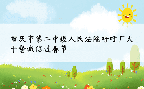 重庆市第二中级人民法院呼吁广大干警诚信过春节