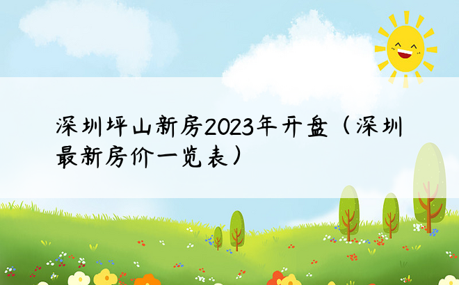 深圳坪山新房2023年开盘（深圳最新房价一览表）