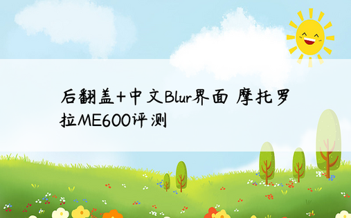 后翻盖+中文Blur界面 摩托罗拉ME600评测