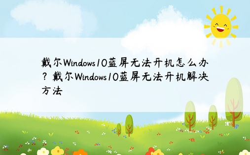 戴尔Windows10蓝屏无法开机怎么办？戴尔Windows10蓝屏无法开机解决方法