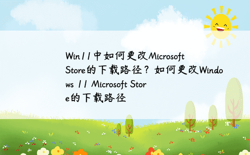 Win11中如何更改Microsoft Store的下载路径？如何更改Windows 11 Microsoft Store的下载路径