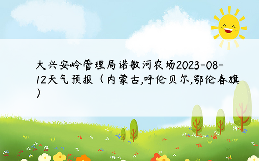 大兴安岭管理局诺敏河农场2023-08-12天气预报（内蒙古,呼伦贝尔,鄂伦春旗）