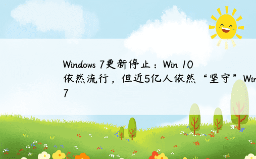 Windows 7更新停止：Win 10依然流行，但近5亿人依然“坚守”Win 7