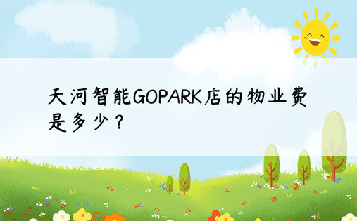 天河智能GOPARK店的物业费是多少？ 