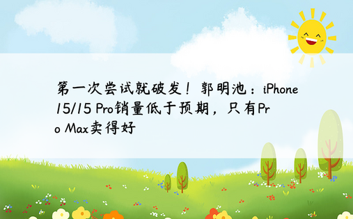 第一次尝试就破发！郭明池：iPhone 15/15 Pro销量低于预期，只有Pro Max卖得好