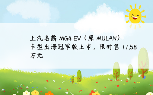 上汽名爵 MG4 EV（原 MULAN）车型出海冠军版上市，限时售 11.58 万元
