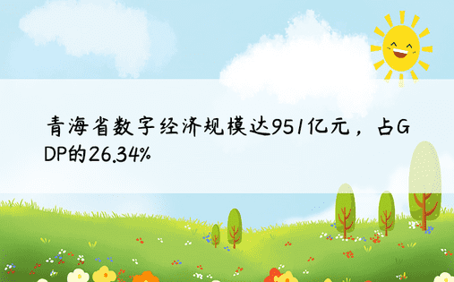 青海省数字经济规模达951亿元，占GDP的26.34%