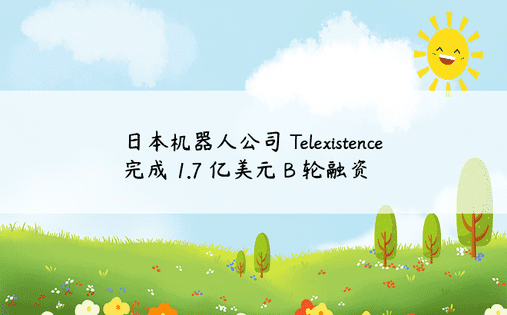 日本机器人公司 Telexistence 完成 1.7 亿美元 B 轮融资