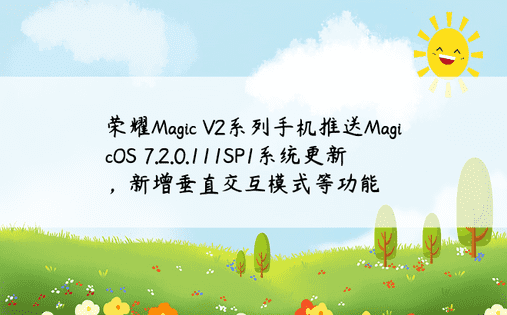 荣耀Magic V2系列手机推送MagicOS 7.2.0.111SP1系统更新，新增垂直交互模式等功能