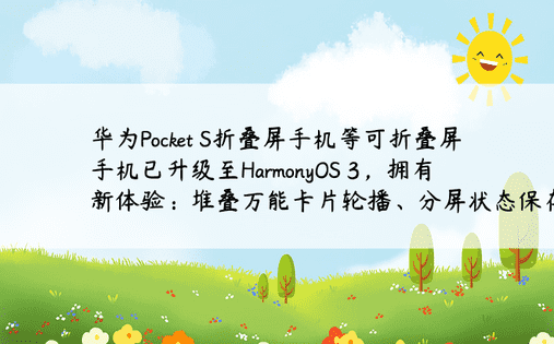华为Pocket S折叠屏手机等可折叠屏手机已升级至HarmonyOS 3，拥有新体验：堆叠万能卡片轮播、分屏状态保存等