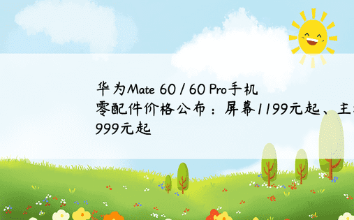 华为Mate 60 / 60 Pro手机零配件价格公布：屏幕1199元起、主板2999元起