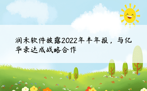 润禾软件披露2022年半年报，与亿华录达成战略合作