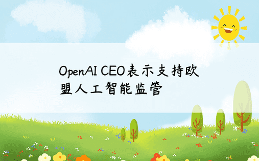 OpenAI CEO表示支持欧盟人工智能监管
