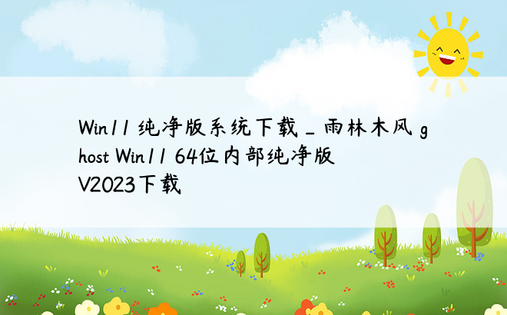 Win11 纯净版系统下载_雨林木风 ghost Win11 64位内部纯净版 V2023下载