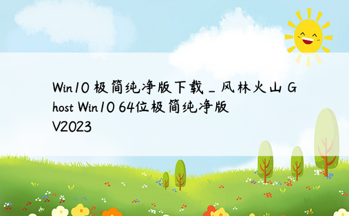 Win10 极简纯净版下载_风林火山 Ghost Win10 64位极简纯净版 V2023