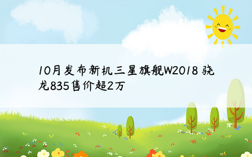 10月发布新机三星旗舰W2018 骁龙835售价超2万