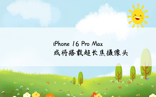 iPhone 16 Pro Max 或将搭载超长焦摄像头