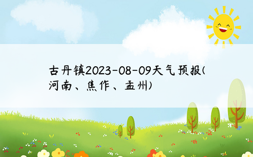 古丹镇2023-08-09天气预报(河南、焦作、孟州)
