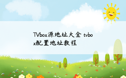  TVbox源地址大全 tvbox配置地址教程 