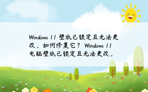 Windows 11 壁纸已锁定且无法更改，如何修复它？ Windows 11 电脑壁纸已锁定且无法更改， 