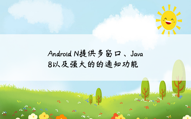 Android N提供多窗口、Java8以及强大的的通知功能