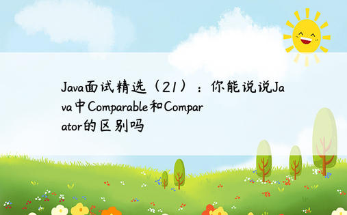 Java面试精选（21）：你能说说Java中Comparable和Comparator的区别吗
