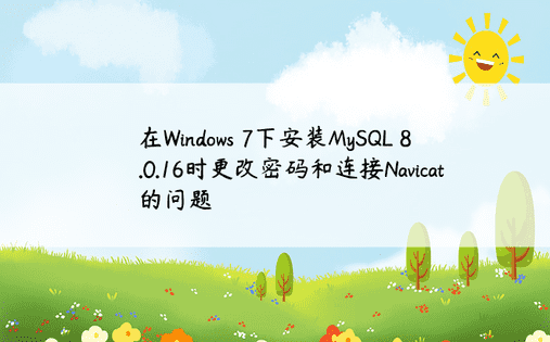 在Windows 7下安装MySQL 8.0.16时更改密码和连接Navicat的问题