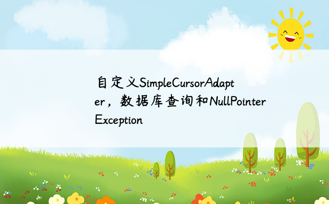自定义SimpleCursorAdapter，数据库查询和NullPointerException