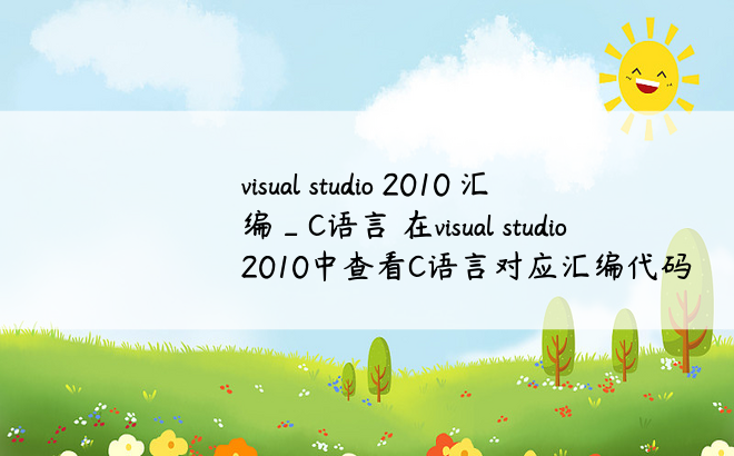 visual studio 2010 汇编_C语言 在visual studio 2010中查看C语言对应汇编代码