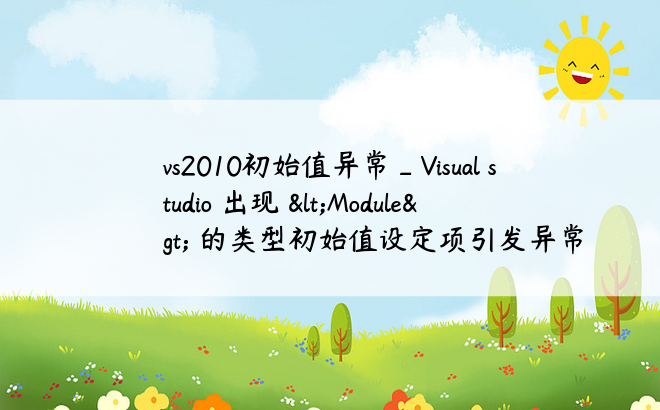 vs2010初始值异常_Visual studio 出现 <Module> 的类型初始值设定项引发异常