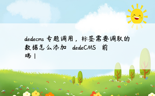 dedecms 专题调用，标签需要调取的数据怎么添加 – dedeCMS – 前端|