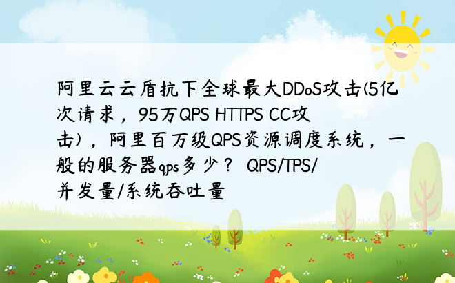 阿里云云盾抗下全球最大DDoS攻击(5亿次请求，95万QPS HTTPS CC攻击) ，阿里百万级QPS资源调度系统，一般的服务器qps多少？ QPS/TPS/并发量/系统吞吐量