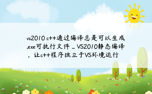 vs2010 c++通过编译总是可以生成.exe可执行文件_VS2010静态编译，让c++程序独立于VS环境运行