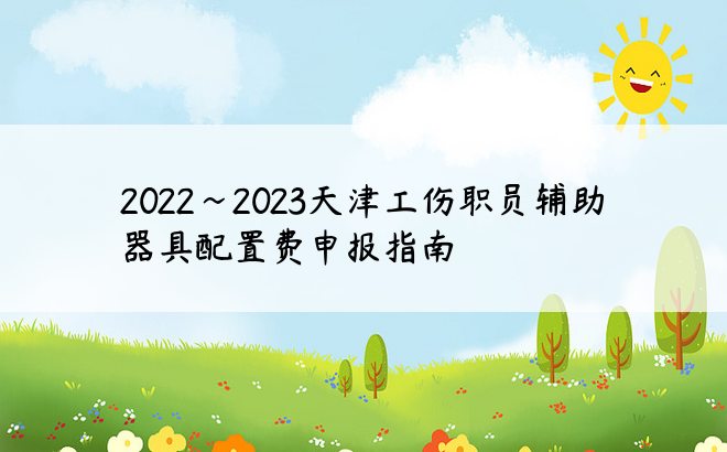 2022~2023天津工伤职员辅助器具配置费申报指南