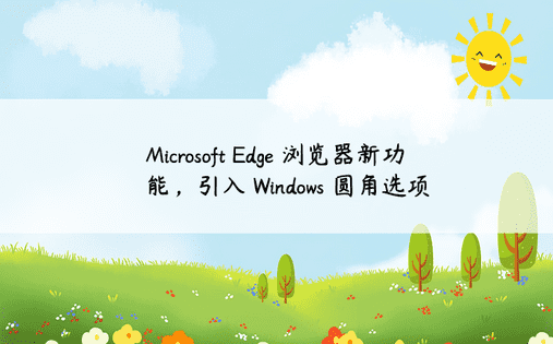 Microsoft Edge 浏览器新功能，引入 Windows 圆角选项 