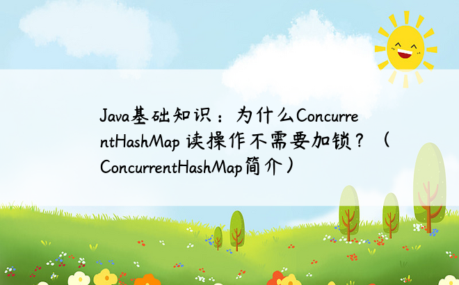 Java基础知识：为什么ConcurrentHashMap 读操作不需要加锁？（ConcurrentHashMap简介）