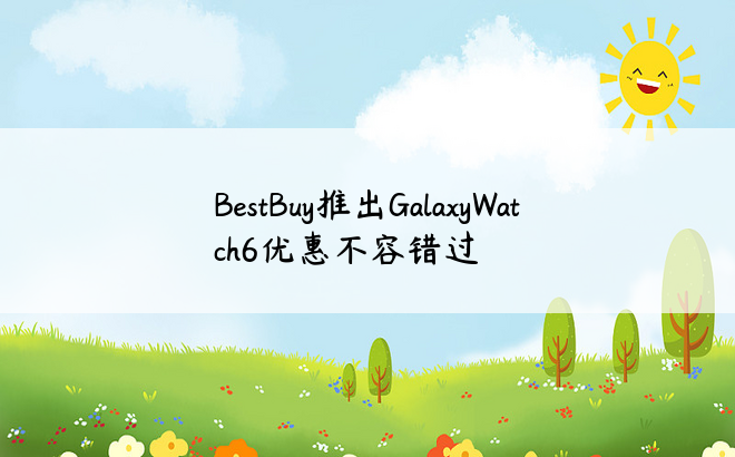 BestBuy推出GalaxyWatch6优惠不容错过