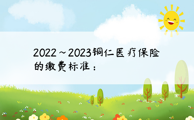 2022~2023铜仁医疗保险的缴费标准：