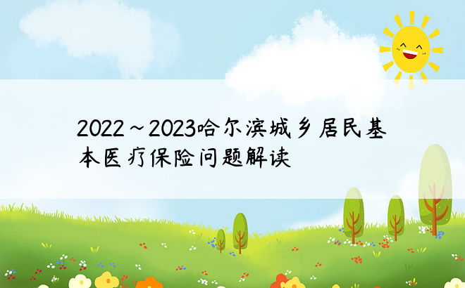 2022~2023哈尔滨城乡居民基本医疗保险问题解读